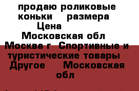 продаю роликовые коньки 41 размера › Цена ­ 2 000 - Московская обл., Москва г. Спортивные и туристические товары » Другое   . Московская обл.